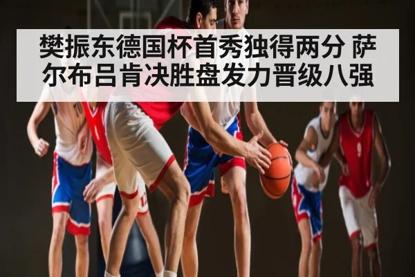 樊振东德国杯首秀独得两分 萨尔布吕肯决胜盘发力晋级八强