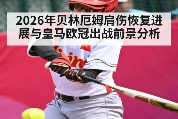2026年贝林厄姆肩伤恢复进展与皇马欧冠出战前景分析