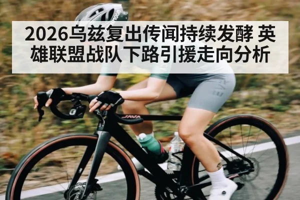 2026乌兹复出传闻持续发酵 英雄联盟战队下路引援走向分析