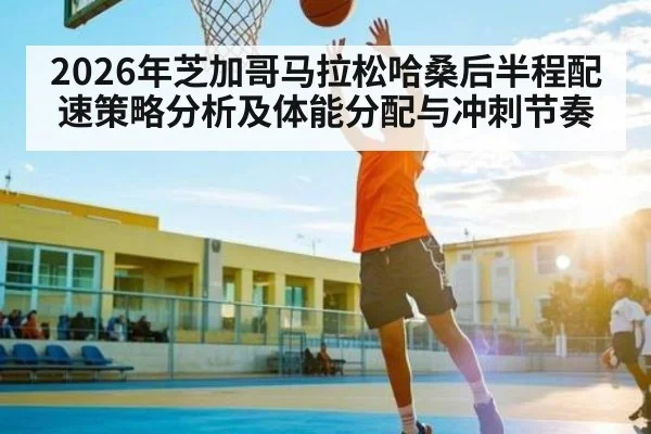 2026年芝加哥马拉松哈桑后半程配速策略分析及体能分配与冲刺节奏